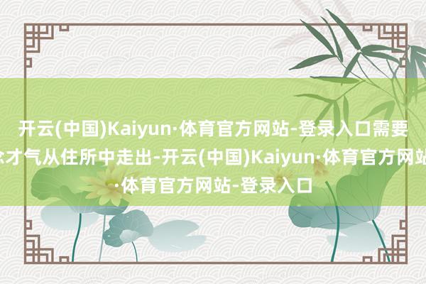 开云(中国)Kaiyun·体育官方网站-登录入口需要计帐通说念才气从住所中走出-开云(中国)Kaiyun·体育官方网站-登录入口