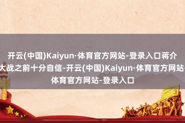 开云(中国)Kaiyun·体育官方网站-登录入口蒋介石在华夏大战之前十分自信-开云(中国)Kaiyun·体育官方网站-登录入口