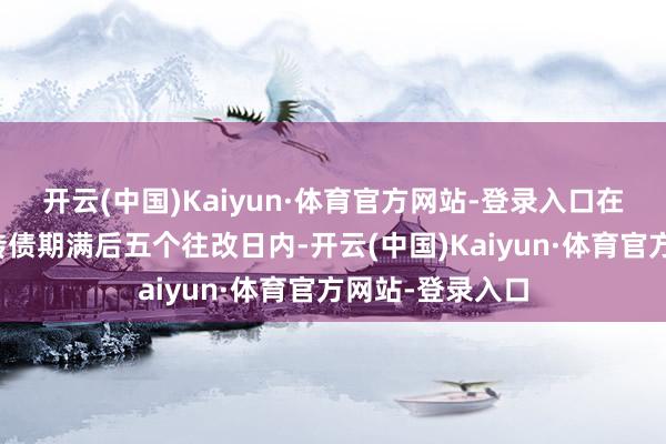 开云(中国)Kaiyun·体育官方网站-登录入口在本次刊行的可转债期满后五个往改日内-开云(中国)Kaiyun·体育官方网站-登录入口