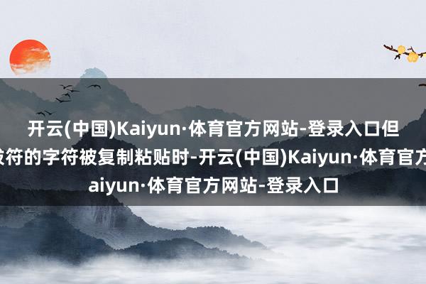 开云(中国)Kaiyun·体育官方网站-登录入口但当带有变体选拔符的字符被复制粘贴时-开云(中国)Kaiyun·体育官方网站-登录入口