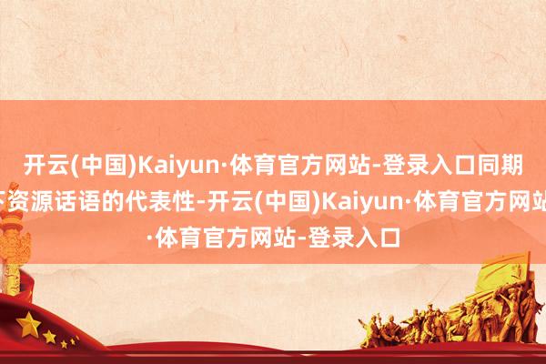 开云(中国)Kaiyun·体育官方网站-登录入口同期为了提上下资源话语的代表性-开云(中国)Kaiyun·体育官方网站-登录入口