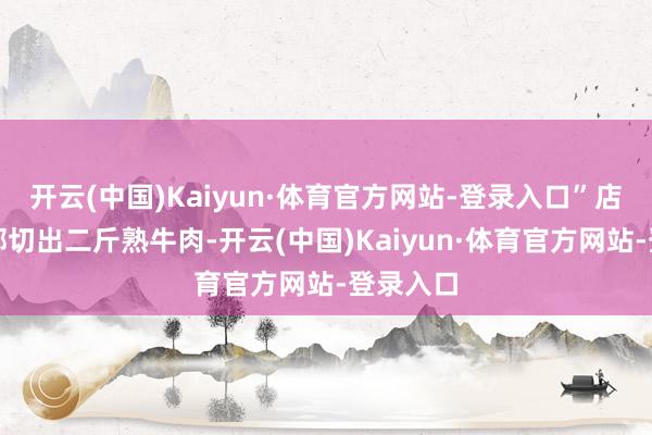 开云(中国)Kaiyun·体育官方网站-登录入口”店家去内部切出二斤熟牛肉-开云(中国)Kaiyun·体育官方网站-登录入口