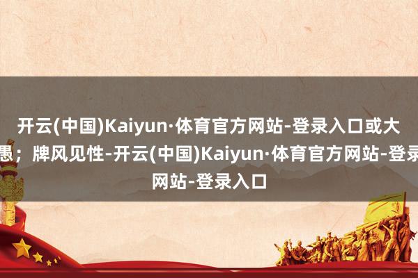 开云(中国)Kaiyun·体育官方网站-登录入口或大智若愚；牌风见性-开云(中国)Kaiyun·体育官方网站-登录入口