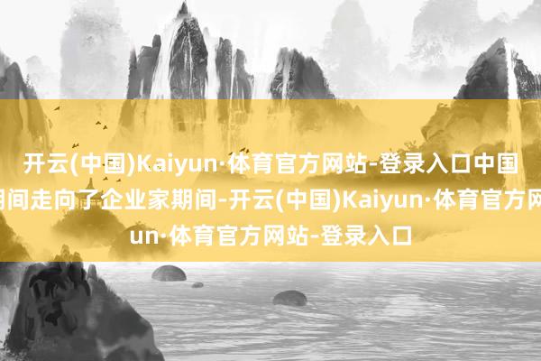 开云(中国)Kaiyun·体育官方网站-登录入口中国今天从红利期间走向了企业家期间-开云(中国)Kaiyun·体育官方网站-登录入口