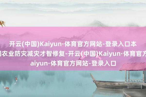开云(中国)Kaiyun·体育官方网站-登录入口本年一号文献强调农业防灾减灾才智修复-开云(中国)Kaiyun·体育官方网站-登录入口