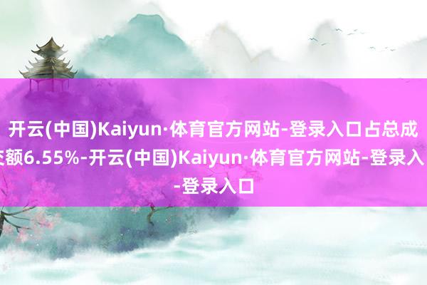 开云(中国)Kaiyun·体育官方网站-登录入口占总成交额6.55%-开云(中国)Kaiyun·体育官方网站-登录入口