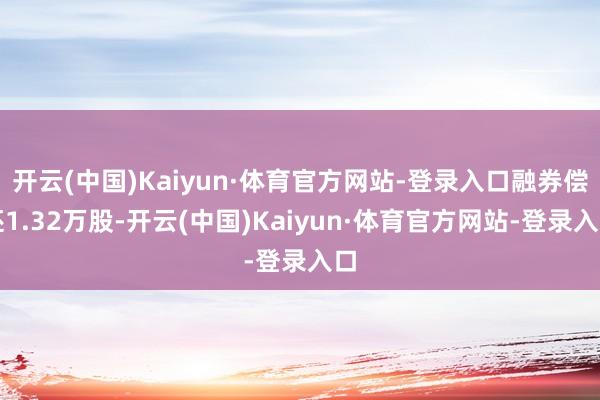 开云(中国)Kaiyun·体育官方网站-登录入口融券偿还1.32万股-开云(中国)Kaiyun·体育官方网站-登录入口
