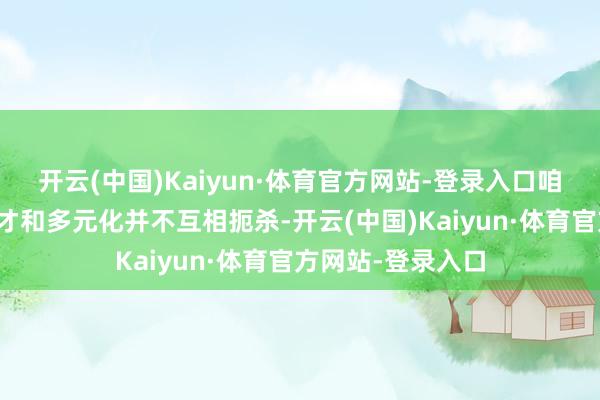 开云(中国)Kaiyun·体育官方网站-登录入口咱们确信东说念主才和多元化并不互相扼杀-开云(中国)Kaiyun·体育官方网站-登录入口