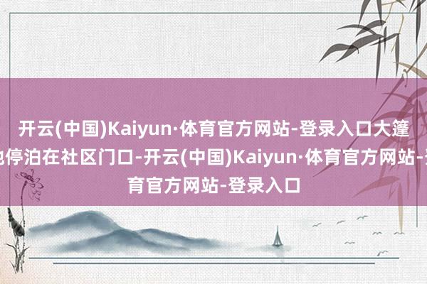 开云(中国)Kaiyun·体育官方网站-登录入口大篷车早早地停泊在社区门口-开云(中国)Kaiyun·体育官方网站-登录入口