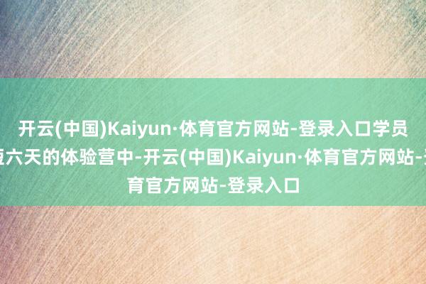 开云(中国)Kaiyun·体育官方网站-登录入口学员们在短短六天的体验营中-开云(中国)Kaiyun·体育官方网站-登录入口