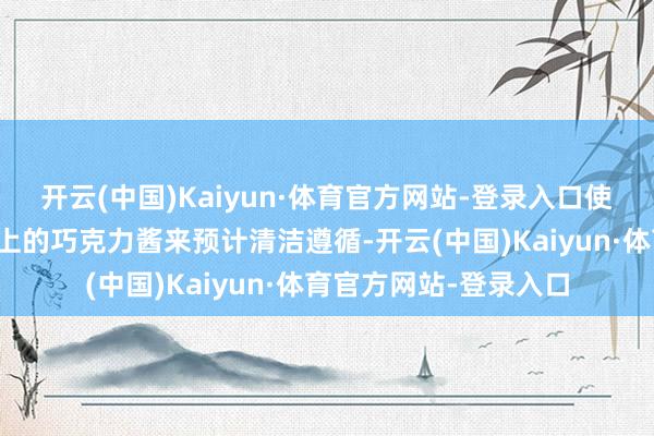 开云(中国)Kaiyun·体育官方网站-登录入口使用样品清洁牙齿模具上的巧克力酱来预计清洁遵循-开云(中国)Kaiyun·体育官方网站-登录入口