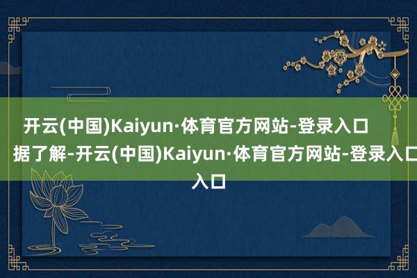 开云(中国)Kaiyun·体育官方网站-登录入口        据了解-开云(中国)Kaiyun·体育官方网站-登录入口