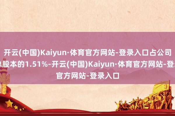 开云(中国)Kaiyun·体育官方网站-登录入口占公司现在总股本的1.51%-开云(中国)Kaiyun·体育官方网站-登录入口