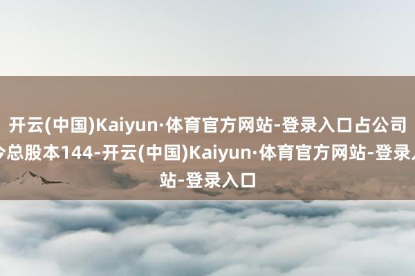 开云(中国)Kaiyun·体育官方网站-登录入口占公司当今总股本144-开云(中国)Kaiyun·体育官方网站-登录入口