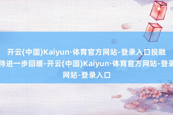 开云(中国)Kaiyun·体育官方网站-登录入口投融资仍待进一步回暖-开云(中国)Kaiyun·体育官方网站-登录入口