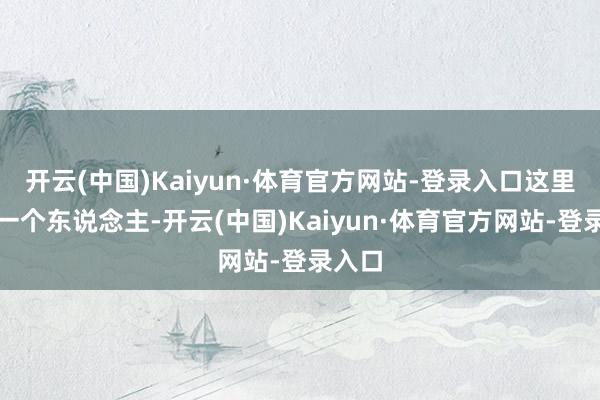 开云(中国)Kaiyun·体育官方网站-登录入口这里的每一个东说念主-开云(中国)Kaiyun·体育官方网站-登录入口