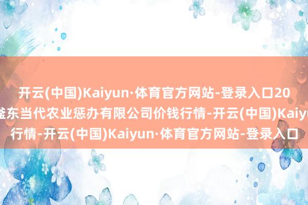 开云(中国)Kaiyun·体育官方网站-登录入口2025年3月7日邯郸缔造区滏东当代农业惩办有限公司价钱行情-开云(中国)Kaiyun·体育官方网站-登录入口