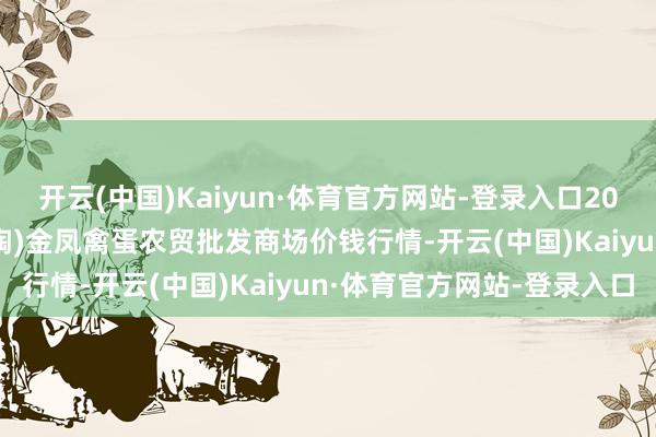 开云(中国)Kaiyun·体育官方网站-登录入口2025年3月7日邯郸市(馆陶)金凤禽蛋农贸批发商场价钱行情-开云(中国)Kaiyun·体育官方网站-登录入口
