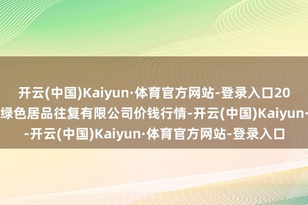 开云(中国)Kaiyun·体育官方网站-登录入口2025年3月7日遵义金地皮绿色居品往复有限公司价钱行情-开云(中国)Kaiyun·体育官方网站-登录入口