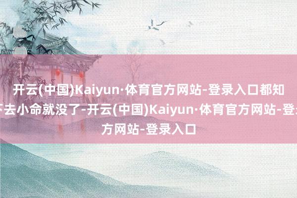 开云(中国)Kaiyun·体育官方网站-登录入口都知谈跳下去小命就没了-开云(中国)Kaiyun·体育官方网站-登录入口