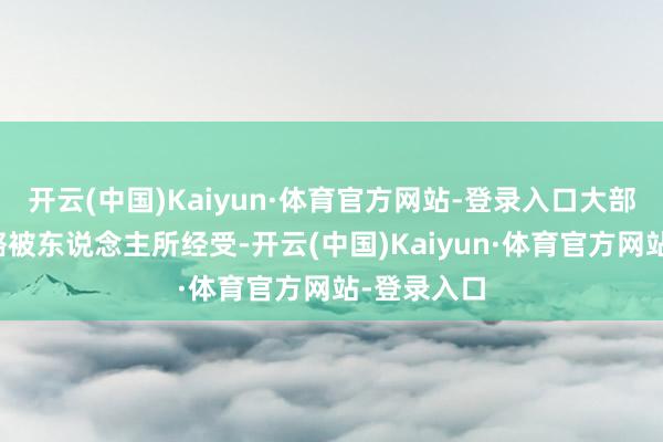 开云(中国)Kaiyun·体育官方网站-登录入口大部分都不大略被东说念主所经受-开云(中国)Kaiyun·体育官方网站-登录入口