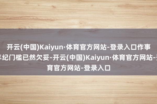开云(中国)Kaiyun·体育官方网站-登录入口作事还成就年纪门槛已然欠妥-开云(中国)Kaiyun·体育官方网站-登录入口