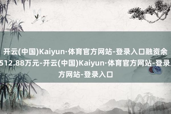 开云(中国)Kaiyun·体育官方网站-登录入口融资余额9512.88万元-开云(中国)Kaiyun·体育官方网站-登录入口