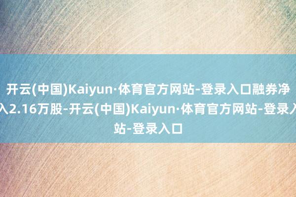 开云(中国)Kaiyun·体育官方网站-登录入口融券净买入2.16万股-开云(中国)Kaiyun·体育官方网站-登录入口