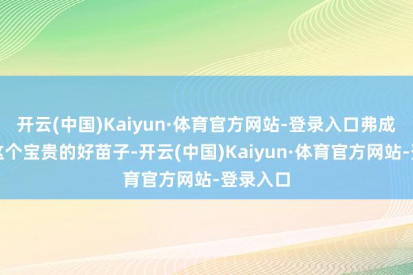 开云(中国)Kaiyun·体育官方网站-登录入口弗成埋没了这个宝贵的好苗子-开云(中国)Kaiyun·体育官方网站-登录入口
