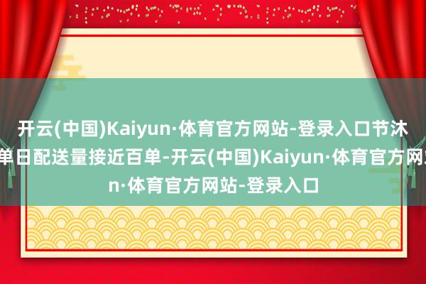 开云(中国)Kaiyun·体育官方网站-登录入口节沐日等时段的单日配送量接近百单-开云(中国)Kaiyun·体育官方网站-登录入口