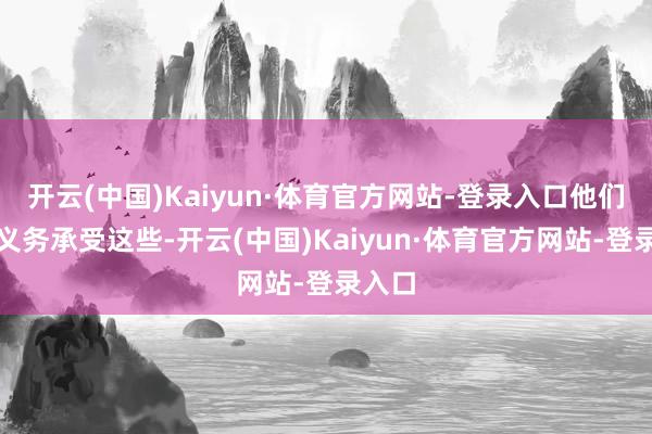开云(中国)Kaiyun·体育官方网站-登录入口他们莫得义务承受这些-开云(中国)Kaiyun·体育官方网站-登录入口