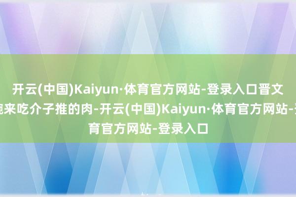 开云(中国)Kaiyun·体育官方网站-登录入口晋文公端起碗来吃介子推的肉-开云(中国)Kaiyun·体育官方网站-登录入口