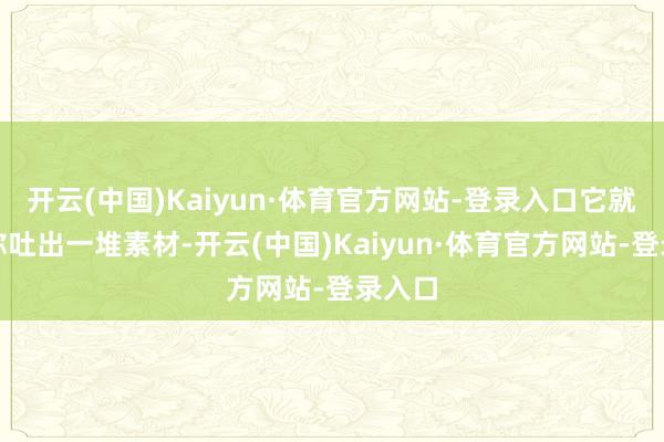 开云(中国)Kaiyun·体育官方网站-登录入口它就能给你吐出一堆素材-开云(中国)Kaiyun·体育官方网站-登录入口