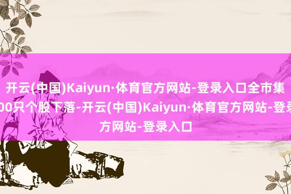 开云(中国)Kaiyun·体育官方网站-登录入口全市集超4200只个股下落-开云(中国)Kaiyun·体育官方网站-登录入口