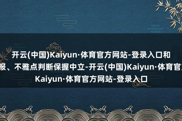 开云(中国)Kaiyun·体育官方网站-登录入口和讯网站对文中呈报、不雅点判断保握中立-开云(中国)Kaiyun·体育官方网站-登录入口