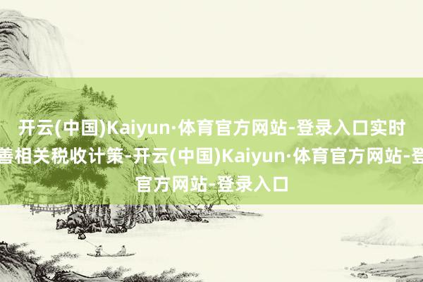 开云(中国)Kaiyun·体育官方网站-登录入口实时优化完善相关税收计策-开云(中国)Kaiyun·体育官方网站-登录入口