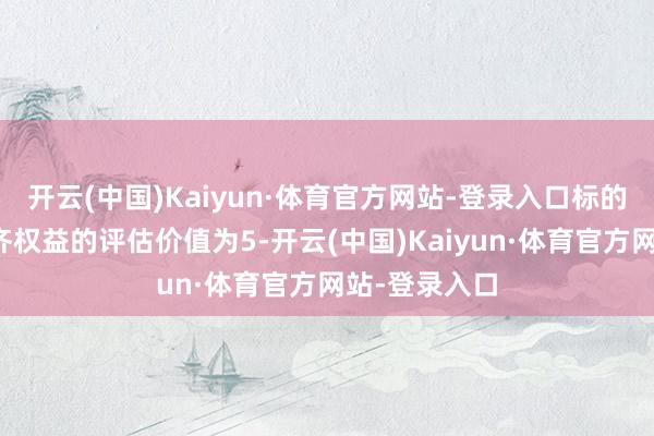 开云(中国)Kaiyun·体育官方网站-登录入口标的公司鼓吹一齐权益的评估价值为5-开云(中国)Kaiyun·体育官方网站-登录入口