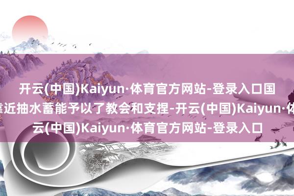 开云(中国)Kaiyun·体育官方网站-登录入口国度从计较、计策等方靠近抽水蓄能予以了教会和支捏-开云(中国)Kaiyun·体育官方网站-登录入口