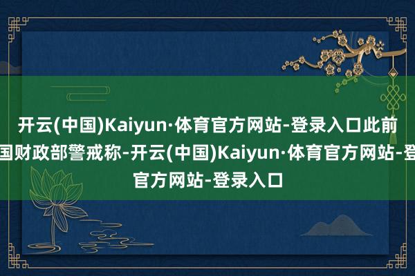 开云(中国)Kaiyun·体育官方网站-登录入口此前好意思国财政部警戒称-开云(中国)Kaiyun·体育官方网站-登录入口