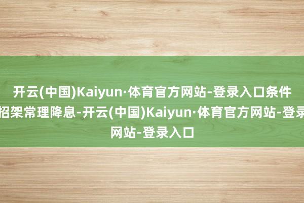 开云(中国)Kaiyun·体育官方网站-登录入口条件央行招架常理降息-开云(中国)Kaiyun·体育官方网站-登录入口