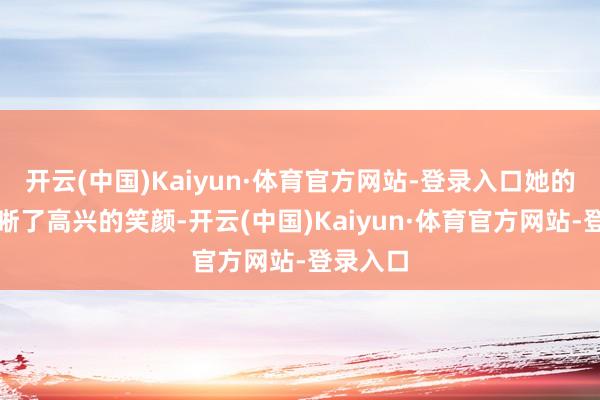 开云(中国)Kaiyun·体育官方网站-登录入口她的脸上清晰了高兴的笑颜-开云(中国)Kaiyun·体育官方网站-登录入口