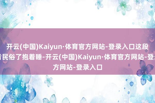 开云(中国)Kaiyun·体育官方网站-登录入口这段本领皆民俗了抱着睡-开云(中国)Kaiyun·体育官方网站-登录入口