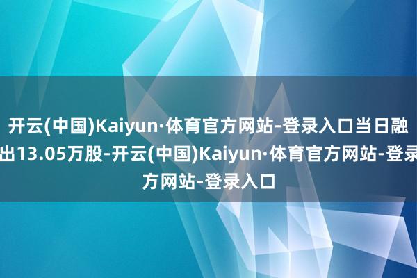 开云(中国)Kaiyun·体育官方网站-登录入口当日融券卖出13.05万股-开云(中国)Kaiyun·体育官方网站-登录入口