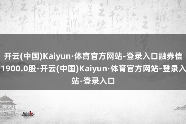 开云(中国)Kaiyun·体育官方网站-登录入口融券偿还1900.0股-开云(中国)Kaiyun·体育官方网站-登录入口