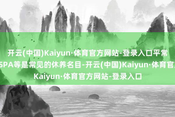 开云(中国)Kaiyun·体育官方网站-登录入口平常皮肤护士、精油SPA等是常见的休养名目-开云(中国)Kaiyun·体育官方网站-登录入口