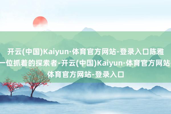 开云(中国)Kaiyun·体育官方网站-登录入口陈雅婷似乎是一位抓着的探索者-开云(中国)Kaiyun·体育官方网站-登录入口