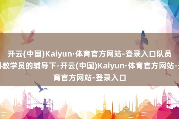 开云(中国)Kaiyun·体育官方网站-登录入口队员们在专科教学员的辅导下-开云(中国)Kaiyun·体育官方网站-登录入口