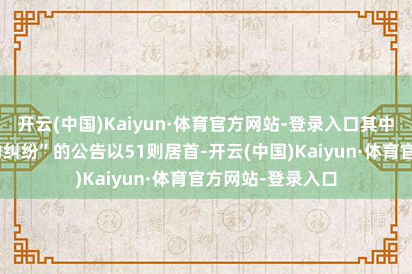 开云(中国)Kaiyun·体育官方网站-登录入口其中案由为“劳务公约纠纷”的公告以51则居首-开云(中国)Kaiyun·体育官方网站-登录入口