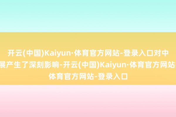 开云(中国)Kaiyun·体育官方网站-登录入口对中国画的发展产生了深刻影响-开云(中国)Kaiyun·体育官方网站-登录入口