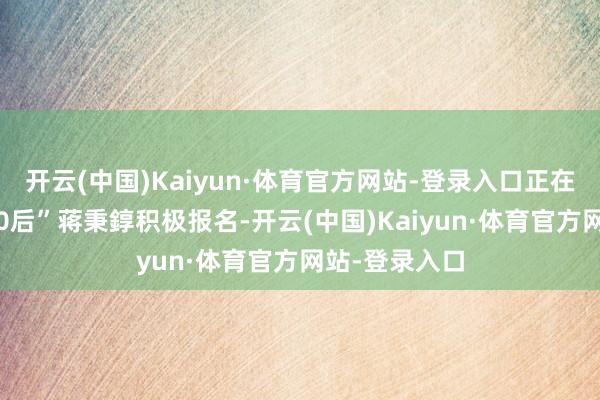 开云(中国)Kaiyun·体育官方网站-登录入口正在读大学的“00后”蒋秉錞积极报名-开云(中国)Kaiyun·体育官方网站-登录入口